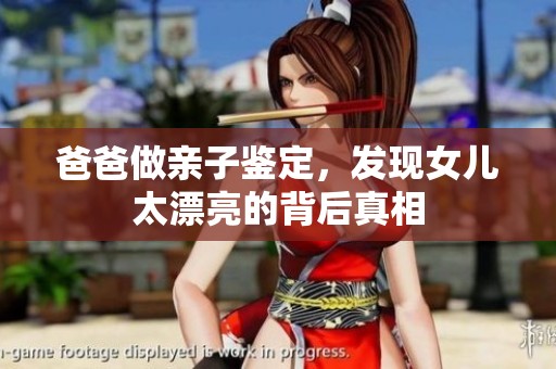 爸爸做亲子鉴定，发现女儿太漂亮的背后真相