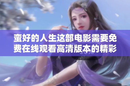蛮好的人生这部电影需要免费在线观看高清版本的精彩内容
