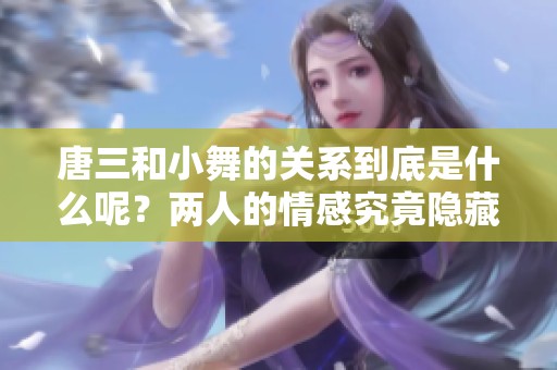 唐三和小舞的关系到底是什么呢？两人的情感究竟隐藏了什么秘密呢？