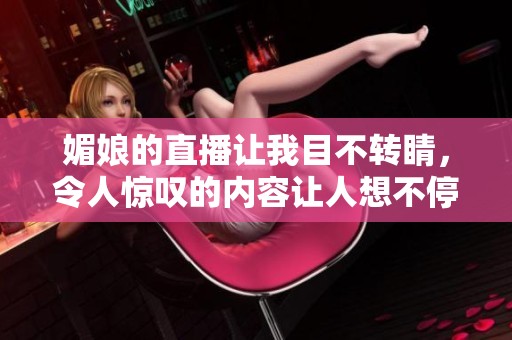 媚娘的直播让我目不转睛，令人惊叹的内容让人想不停观看