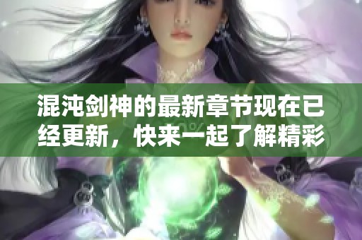混沌剑神的最新章节现在已经更新，快来一起了解精彩内容吧