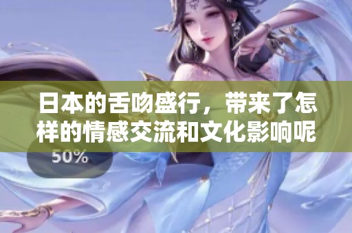 日本的舌吻盛行，带来了怎样的情感交流和文化影响呢