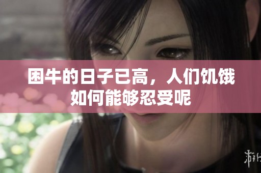 困牛的日子已高，人们饥饿如何能够忍受呢