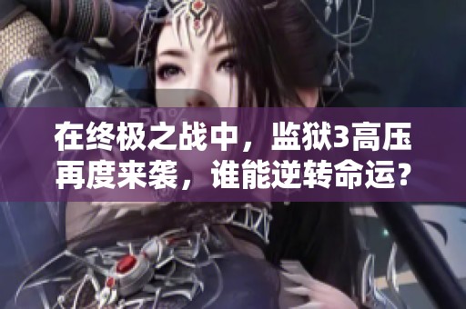 在终极之战中，监狱3高压再度来袭，谁能逆转命运？