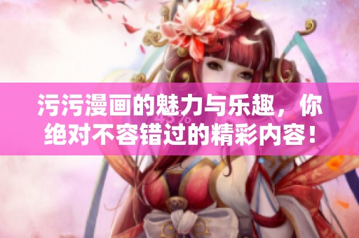 污污漫画的魅力与乐趣，你绝对不容错过的精彩内容！