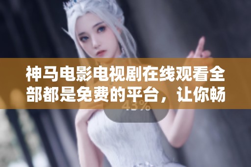 神马电影电视剧在线观看全部都是免费的平台，让你畅享无忧观影体验
