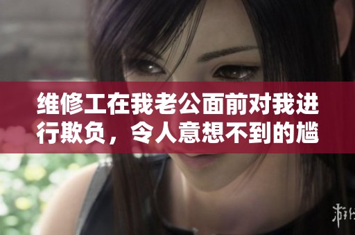 维修工在我老公面前对我进行欺负，令人意想不到的尴尬局面发生了
