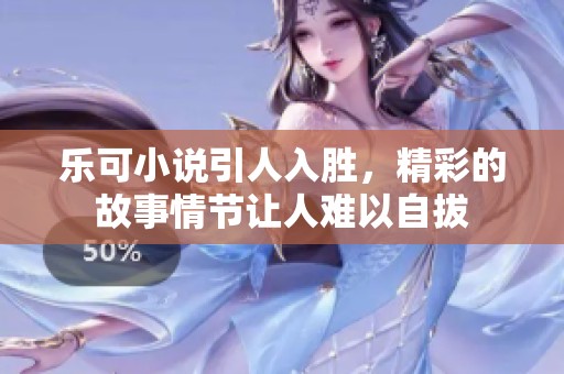 乐可小说引人入胜，精彩的故事情节让人难以自拔