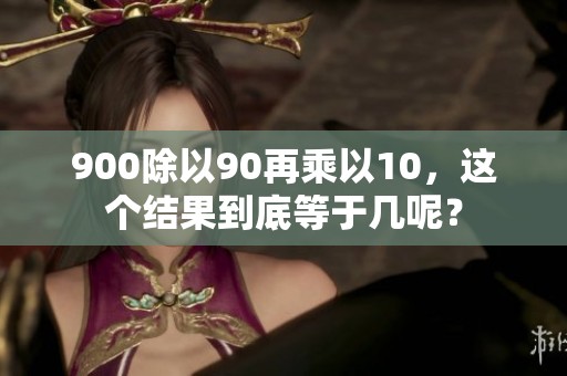 900除以90再乘以10，这个结果到底等于几呢？