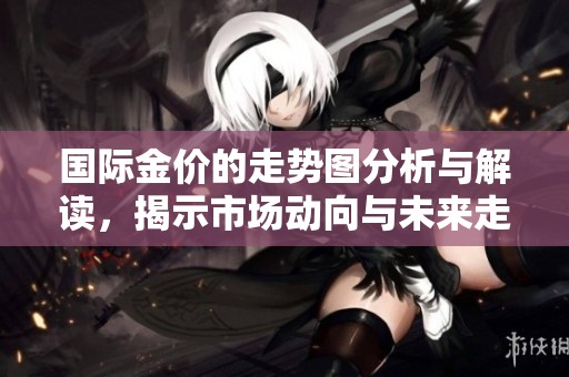 国际金价的走势图分析与解读，揭示市场动向与未来走势