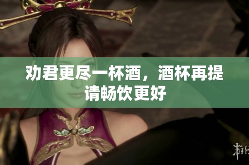 劝君更尽一杯酒，酒杯再提请畅饮更好