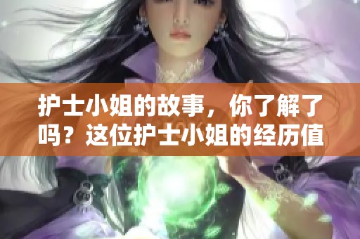 护士小姐的故事，你了解了吗？这位护士小姐的经历值得每个人关注。