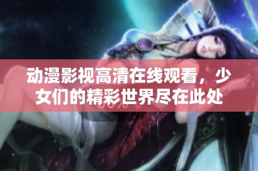 动漫影视高清在线观看，少女们的精彩世界尽在此处