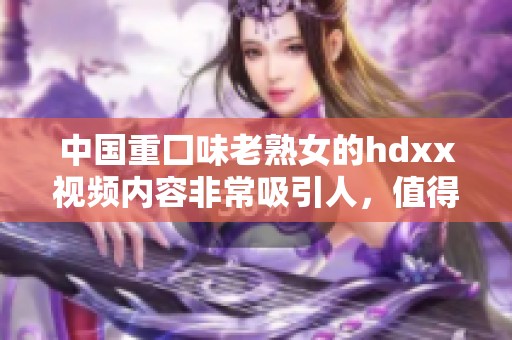 中国重囗味老熟女的hdxx视频内容非常吸引人，值得一看吗