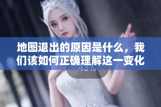 地图退出的原因是什么，我们该如何正确理解这一变化