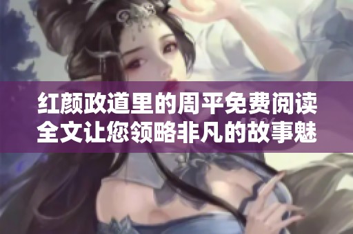 红颜政道里的周平免费阅读全文让您领略非凡的故事魅力