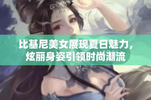 比基尼美女展现夏日魅力，炫丽身姿引领时尚潮流