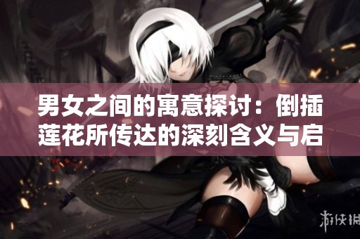 男女之间的寓意探讨：倒插莲花所传达的深刻含义与启示