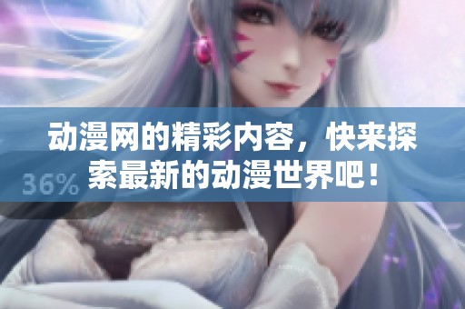 动漫网的精彩内容，快来探索最新的动漫世界吧！