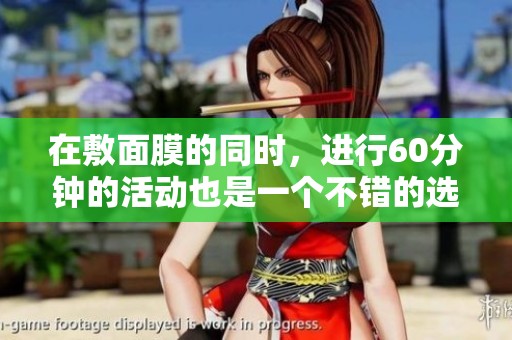 在敷面膜的同时，进行60分钟的活动也是一个不错的选择