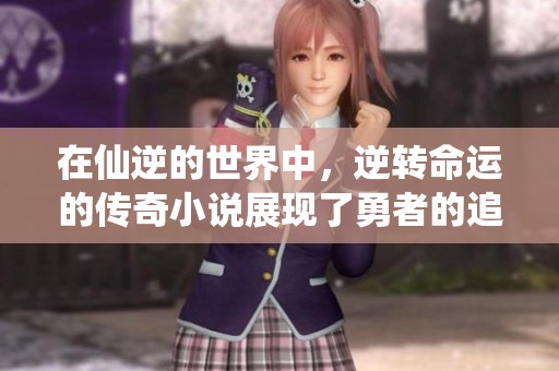 在仙逆的世界中，逆转命运的传奇小说展现了勇者的追寻与成长