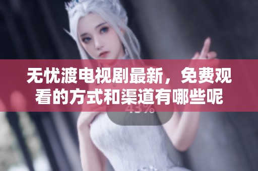 无忧渡电视剧最新，免费观看的方式和渠道有哪些呢