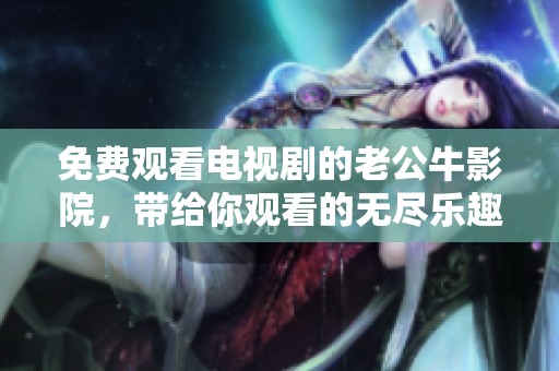 免费观看电视剧的老公牛影院，带给你观看的无尽乐趣与好处