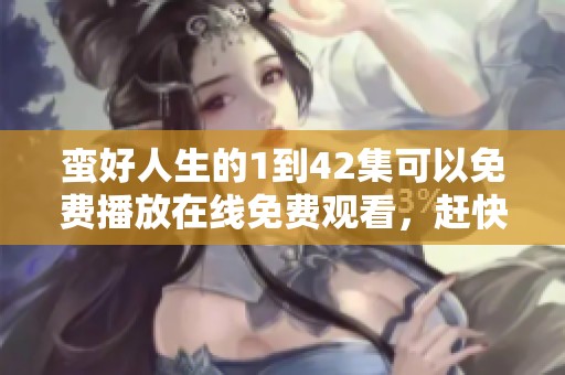 蛮好人生的1到42集可以免费播放在线免费观看，赶快来体验精彩故事吧