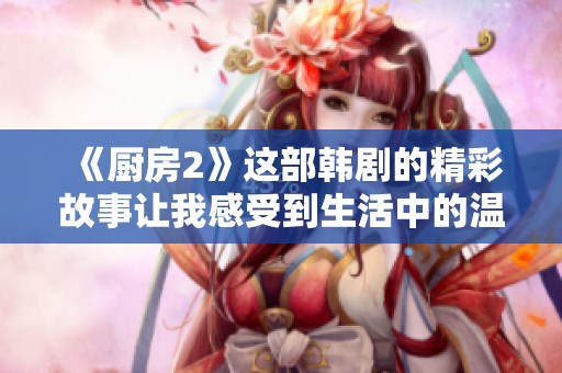 《厨房2》这部韩剧的精彩故事让我感受到生活中的温暖与美好