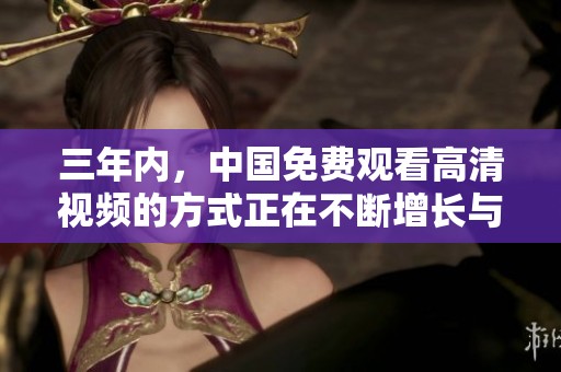 三年内，中国免费观看高清视频的方式正在不断增长与变化。你准备好体验了吗？