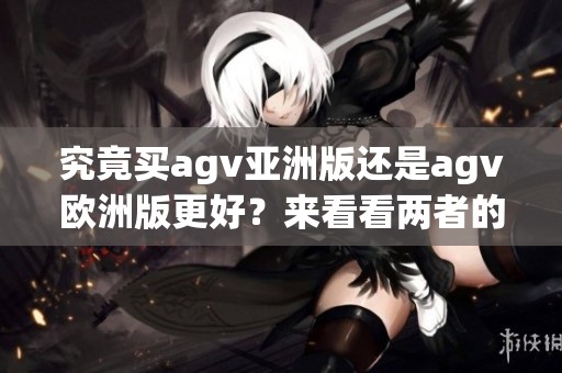 究竟买agv亚洲版还是agv欧洲版更好？来看看两者的对比与选择！
