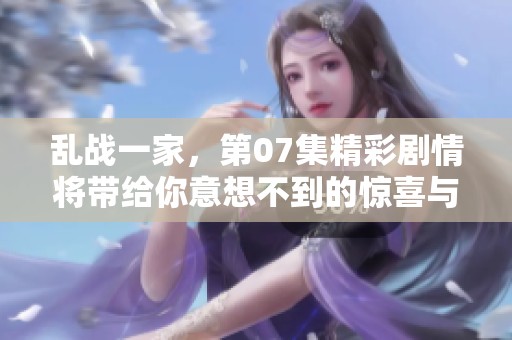 乱战一家，第07集精彩剧情将带给你意想不到的惊喜与挑战