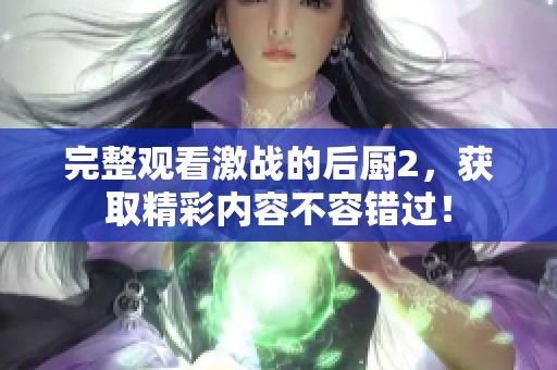 完整观看激战的后厨2，获取精彩内容不容错过！