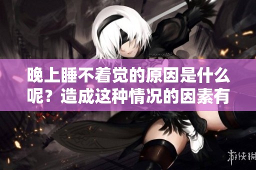 晚上睡不着觉的原因是什么呢？造成这种情况的因素有哪些呢？