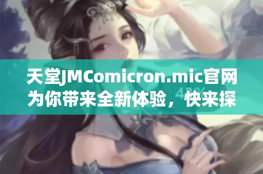 天堂JMComicron.mic官网为你带来全新体验，快来探索更多精彩内容吧！