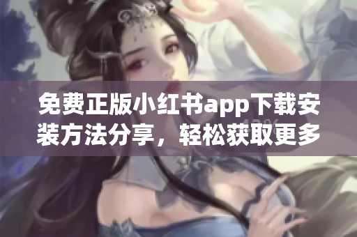 免费正版小红书app下载安装方法分享，轻松获取更多功能与福利