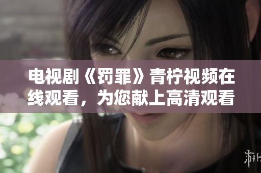 电视剧《罚罪》青柠视频在线观看，为您献上高清观看体验。