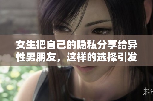 女生把自己的隐私分享给异性男朋友，这样的选择引发了怎样的思考呢