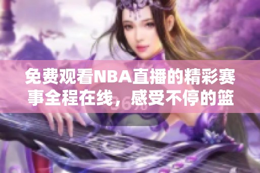 免费观看NBA直播的精彩赛事全程在线，感受不停的篮球激情与震撼时刻