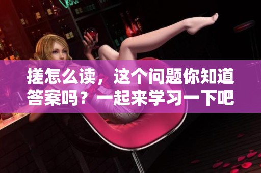 搓怎么读，这个问题你知道答案吗？一起来学习一下吧！