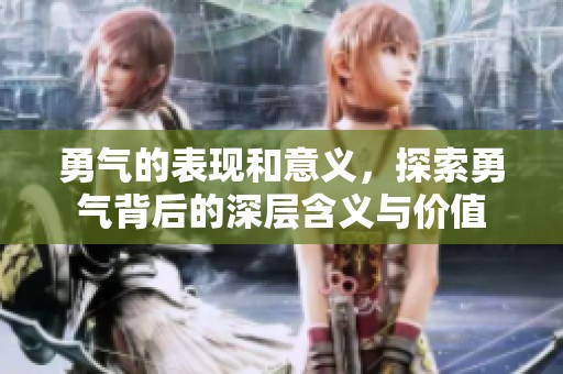 勇气的表现和意义，探索勇气背后的深层含义与价值