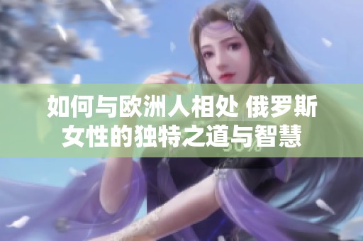 如何与欧洲人相处 俄罗斯女性的独特之道与智慧