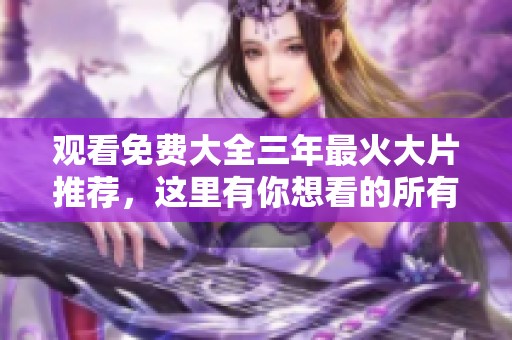观看免费大全三年最火大片推荐，这里有你想看的所有影片
