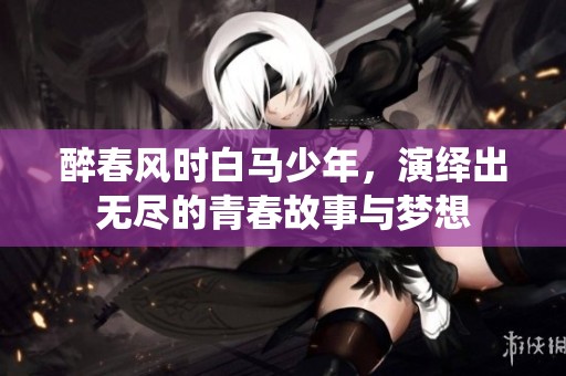 醉春风时白马少年，演绎出无尽的青春故事与梦想