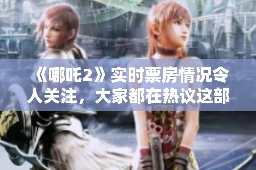 《哪吒2》实时票房情况令人关注，大家都在热议这部影片的表现与影响。