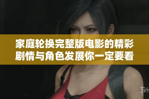 家庭轮换完整版电影的精彩剧情与角色发展你一定要看看！