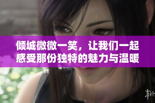倾城微微一笑，让我们一起感受那份独特的魅力与温暖