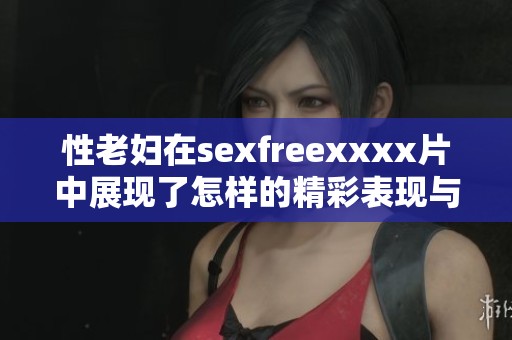 性老妇在sexfreexxxx片中展现了怎样的精彩表现与独特魅力呢