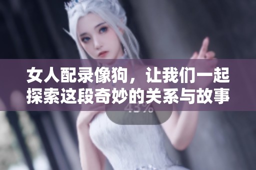 女人配录像狗，让我们一起探索这段奇妙的关系与故事