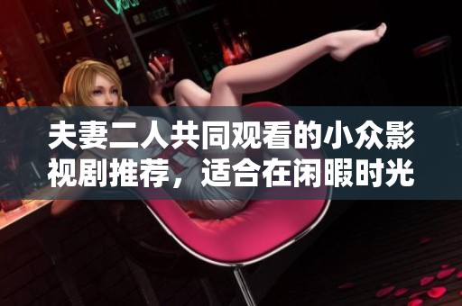 夫妻二人共同观看的小众影视剧推荐，适合在闲暇时光一起欣赏的好作品